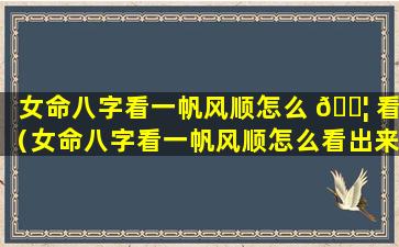 女命八字看一帆风顺怎么 🐦 看（女命八字看一帆风顺怎么看出来）